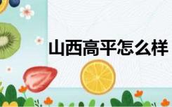 山西高平怎么样（山西高平贴吧）
