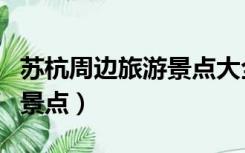 苏杭周边旅游景点大全（苏杭旅游攻略必玩的景点）