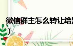 微信群主怎么转让给别人（微信群主怎么转让）