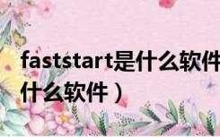 faststart是什么软件 流氓软件（faststart是什么软件）