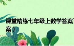 课堂精练七年级上数学答案下册（课堂精练七年级上数学答案）