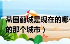 燕国蓟城是现在的哪个省（燕国的蓟城是现在的那个城市）