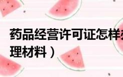 药品经营许可证怎样办理（药品经营许可证办理材料）