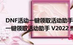 DNF活动一键领取活动助手 V2022 绿色免费版（DNF活动一键领取活动助手 V2022 绿色免费版功能简介）