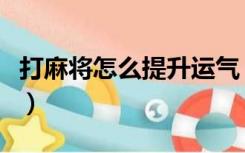 打麻将怎么提升运气（打麻将前如何提升运气）