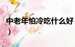 中老年怕冷吃什么好（老人怕冷吃什么补品好）
