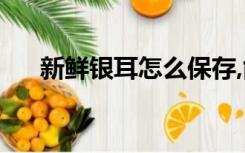 新鲜银耳怎么保存,能否放在-20度冰箱