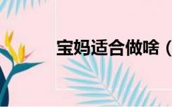 宝妈适合做啥（宝妈做什么好）