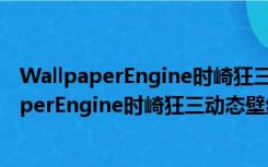 WallpaperEngine时崎狂三动态壁纸 最新免费版（WallpaperEngine时崎狂三动态壁纸 最新免费版功能简介）