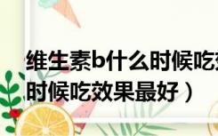 维生素b什么时候吃效果最好（维生素e什么时候吃效果最好）