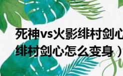 死神vs火影绯村剑心变身连招（死神vs火影绯村剑心怎么变身）