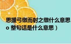 思援弓缴而射之缴什么意思（ldquo 思援弓缴而射之 rdquo 整句话是什么意思）