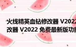 火线精英血钻修改器 V2022 免费最新版（火线精英血钻修改器 V2022 免费最新版功能简介）