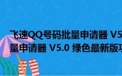 飞速QQ号码批量申请器 V5.0 绿色最新版（飞速QQ号码批量申请器 V5.0 绿色最新版功能简介）