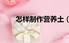 怎样制作营养土（营养土制作方法）