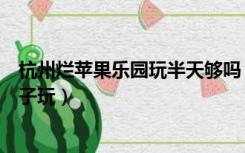 杭州烂苹果乐园玩半天够吗（杭州烂苹果乐园适合多大的孩子玩）