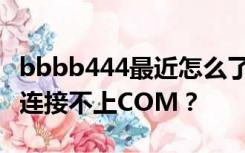 bbbb444最近怎么了？为什么bbbb444总是连接不上COM？
