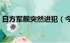 日方军舰突然进犯（今日凌晨击沉日方军舰）