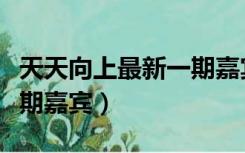 天天向上最新一期嘉宾名单（天天向上最新一期嘉宾）