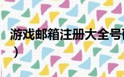 游戏邮箱注册大全号码（邮箱大全号码游戏用）