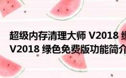 超级内存清理大师 V2018 绿色免费版（超级内存清理大师 V2018 绿色免费版功能简介）