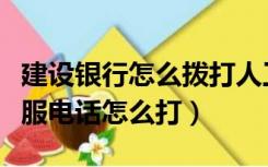 建设银行怎么拨打人工客服（建设银行人工客服电话怎么打）