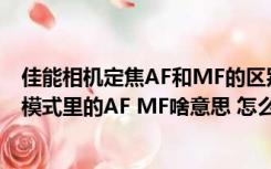 佳能相机定焦AF和MF的区别在哪里（佳能微单eos m对焦模式里的AF MF啥意思 怎么用）