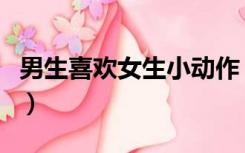 男生喜欢女生小动作（男生喜欢女生的微动作）