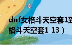 dnf女格斗天空套1到12套外观图片（dnf女格斗天空套1 13）