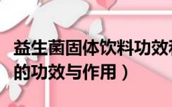 益生菌固体饮料功效和作用（益生菌固体饮料的功效与作用）