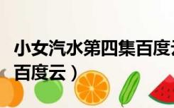 小女汽水第四集百度云资源（小女汽水第四集百度云）