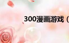300漫画游戏（看300动漫网）