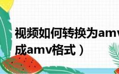 视频如何转换为amv格式（怎么把视频转换成amv格式）