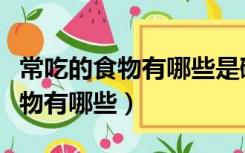 常吃的食物有哪些是碱性食物（常吃的碱性食物有哪些）