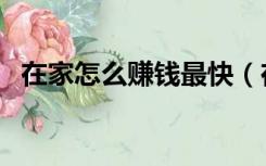 在家怎么赚钱最快（在家赚钱最快的方法）