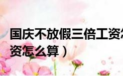 国庆不放假三倍工资怎么算（国庆假日三倍工资怎么算）