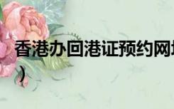 香港办回港证预约网址（香港回乡证网上预约）