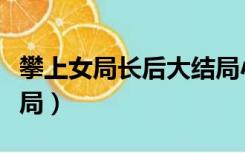 攀上女局长后大结局小说（攀上女局长后大结局）