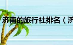 济南的旅行社排名（济南旅行社排名前十名）