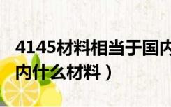 4145材料相当于国内什么牌号（4140对应国内什么材料）