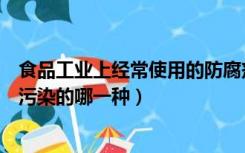 食品工业上经常使用的防腐剂有哪些（防腐剂过量属于食品污染的哪一种）