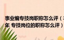 事业编专技岗职称怎么评（本科毕业生在事业单位工作满一年 专技岗位的职称怎么评）