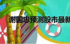 谢国忠预测股市最新（谢国忠预测股市）