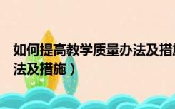 如何提高教学质量办法及措施及方法（如何提高教学质量办法及措施）
