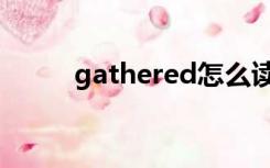 gathered怎么读音（gathered）