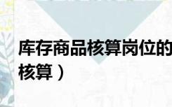 库存商品核算岗位的职责有那些?（库存商品核算）