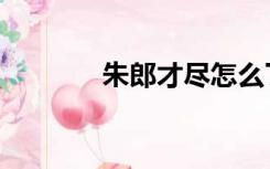 朱郎才尽怎么了（朱郎才尽）