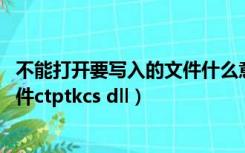 不能打开要写入的文件什么意思win7（不能打开要写入的文件ctptkcs dll）