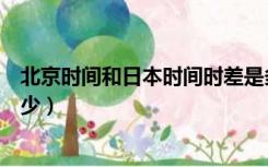 北京时间和日本时间时差是多少（日本时间和北京时间差多少）