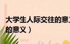 大学生人际交往的意义包括（大学生人际交往的意义）